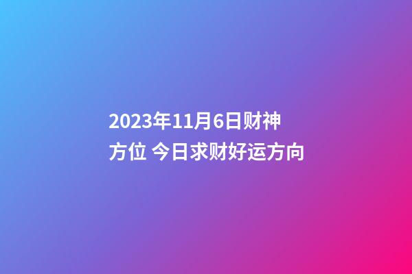 2023年11月6日财神方位 今日求财好运方向